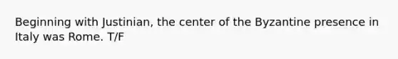 Beginning with Justinian, the center of the Byzantine presence in Italy was Rome. T/F