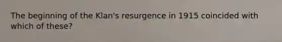 The beginning of the Klan's resurgence in 1915 coincided with which of these?