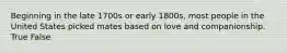 Beginning in the late 1700s or early 1800s, most people in the United States picked mates based on love and companionship.​ True False