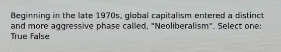 Beginning in the late 1970s, global capitalism entered a distinct and more aggressive phase called, "Neoliberalism". Select one: True False