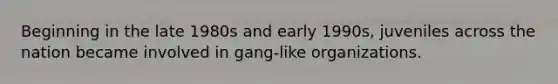 Beginning in the late 1980s and early 1990s, juveniles across the nation became involved in gang-like organizations.