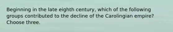 Beginning in the late eighth century, which of the following groups contributed to the decline of the Carolingian empire? Choose three.