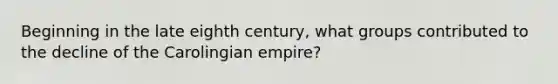 Beginning in the late eighth century, what groups contributed to the decline of the Carolingian empire?