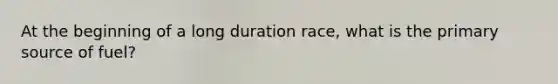 At the beginning of a long duration race, what is the primary source of fuel?