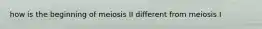 how is the beginning of meiosis II different from meiosis I