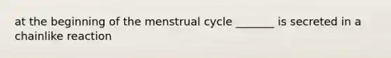 at the beginning of the menstrual cycle _______ is secreted in a chainlike reaction