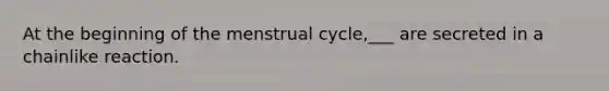 At the beginning of the menstrual cycle,___ are secreted in a chainlike reaction.