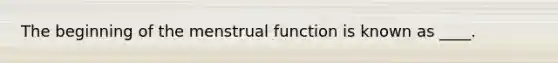 The beginning of the menstrual function is known as ____.