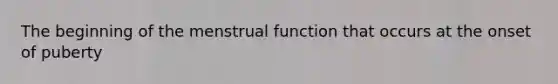 The beginning of the menstrual function that occurs at the onset of puberty