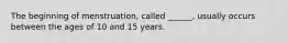 The beginning of menstruation, called ______, usually occurs between the ages of 10 and 15 years.