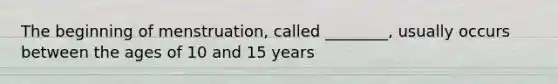 The beginning of menstruation, called ________, usually occurs between the ages of 10 and 15 years