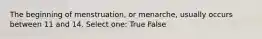 The beginning of menstruation, or menarche, usually occurs between 11 and 14. Select one: True False