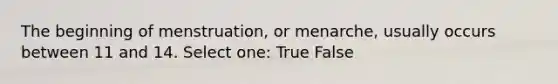 The beginning of menstruation, or menarche, usually occurs between 11 and 14. Select one: True False