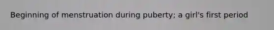 Beginning of menstruation during puberty; a girl's first period