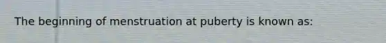 The beginning of menstruation at puberty is known as: