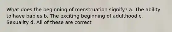 What does the beginning of menstruation signify? a. The ability to have babies b. The exciting beginning of adulthood c. Sexuality d. All of these are correct