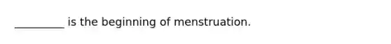 _________ is the beginning of menstruation.​