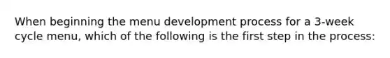 When beginning the menu development process for a 3-week cycle menu, which of the following is the first step in the process: