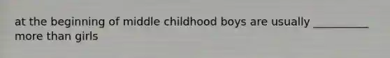 at the beginning of middle childhood boys are usually __________ more than girls