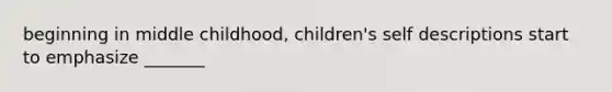 beginning in middle childhood, children's self descriptions start to emphasize _______