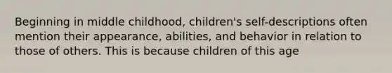 Beginning in middle childhood, children's self-descriptions often mention their appearance, abilities, and behavior in relation to those of others. This is because children of this age