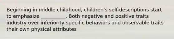 Beginning in middle childhood, children's self-descriptions start to emphasize __________. Both negative and positive traits industry over inferiority specific behaviors and observable traits their own physical attributes