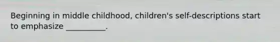 Beginning in middle childhood, children's self-descriptions start to emphasize __________.