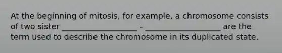 At the beginning of mitosis, for example, a chromosome consists of two sister ___________________ - ___________________ are the term used to describe the chromosome in its duplicated state.