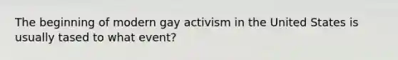 The beginning of modern gay activism in the United States is usually tased to what event?