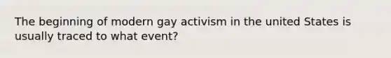 The beginning of modern gay activism in the united States is usually traced to what event?