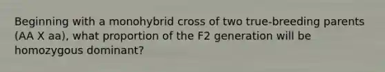 Beginning with a monohybrid cross of two true-breeding parents (AA X aa), what proportion of the F2 generation will be homozygous dominant?