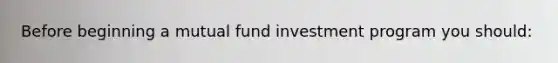 Before beginning a mutual fund investment program you should: