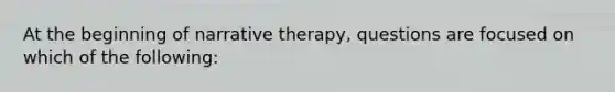 At the beginning of narrative therapy, questions are focused on which of the following: