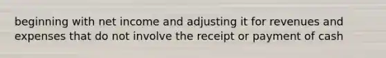 beginning with net income and adjusting it for revenues and expenses that do not involve the receipt or payment of cash