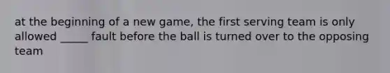 at the beginning of a new game, the first serving team is only allowed _____ fault before the ball is turned over to the opposing team