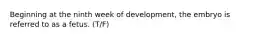 Beginning at the ninth week of development, the embryo is referred to as a fetus. (T/F)