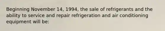 Beginning November 14, 1994, the sale of refrigerants and the ability to service and repair refrigeration and air conditioning equipment will be: