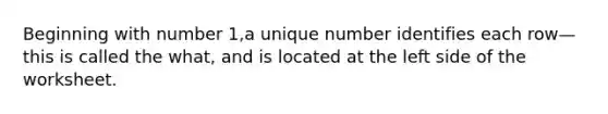 Beginning with number 1,a unique number identifies each row—this is called the what, and is located at the left side of the worksheet.