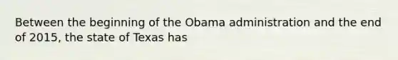 Between the beginning of the Obama administration and the end of 2015, the state of Texas has