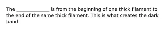 The ______________ is from the beginning of one thick filament to the end of the same thick filament. This is what creates the dark band.