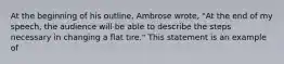 At the beginning of his outline, Ambrose wrote, "At the end of my speech, the audience will be able to describe the steps necessary in changing a flat tire." This statement is an example of