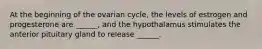 At the beginning of the ovarian cycle, the levels of estrogen and progesterone are ______, and the hypothalamus stimulates the anterior pituitary gland to release ______.