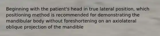 Beginning with the patient's head in true lateral position, which positioning method is recommended for demonstrating the mandibular body without foreshortening on an axiolateral oblique projection of the mandible