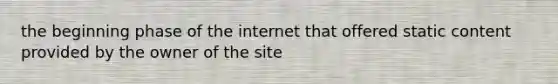 the beginning phase of the internet that offered static content provided by the owner of the site