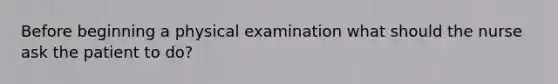 Before beginning a physical examination what should the nurse ask the patient to do?