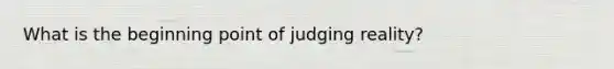 What is the beginning point of judging reality?