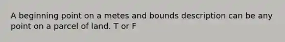 A beginning point on a metes and bounds description can be any point on a parcel of land. T or F