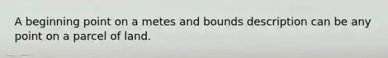 A beginning point on a metes and bounds description can be any point on a parcel of land.