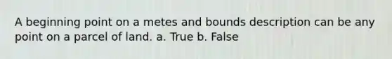 A beginning point on a metes and bounds description can be any point on a parcel of land. a. True b. False