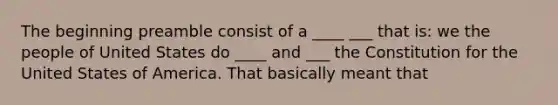 The beginning preamble consist of a ____ ___ that is: we the people of United States do ____ and ___ the Constitution for the United States of America. That basically meant that